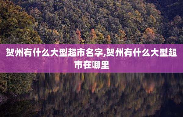 贺州有什么大型超市名字,贺州有什么大型超市在哪里