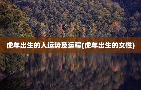 虎年出生的人运势及运程(虎年出生的女性)
