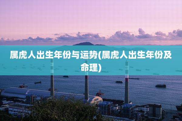 属虎人出生年份与运势(属虎人出生年份及命理)