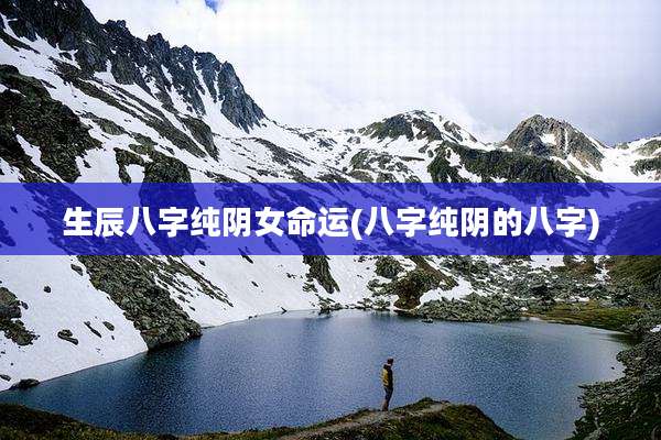 生辰八字纯阴女命运(八字纯阴的八字)