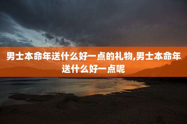 男士本命年送什么好一点的礼物,男士本命年送什么好一点呢