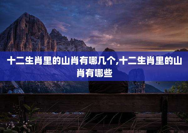 十二生肖里的山肖有哪几个,十二生肖里的山肖有哪些