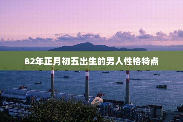 82年正月初五出生的男人性格特点