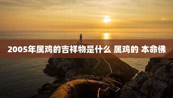 2005年属鸡的吉祥物是什么 属鸡的 本命佛