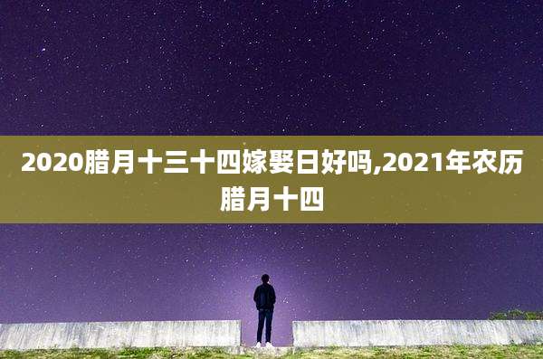 2020腊月十三十四嫁娶日好吗,2021年农历腊月十四