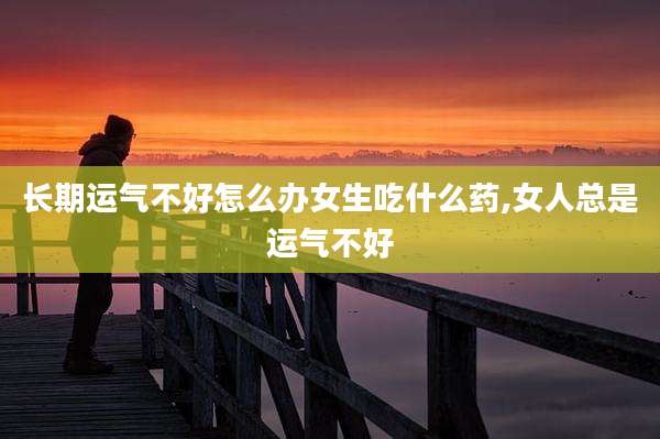 长期运气不好怎么办女生吃什么药,女人总是运气不好