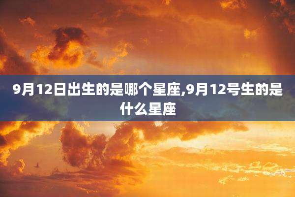 9月12日出生的是哪个星座,9月12号生的是什么星座