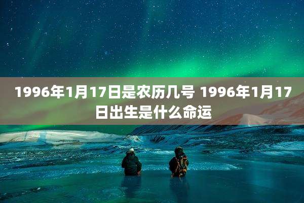 1996年1月17日是农历几号 1996年1月17日出生是什么命运