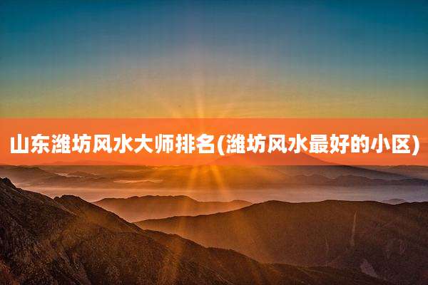 山东潍坊风水大师排名(潍坊风水最好的小区)