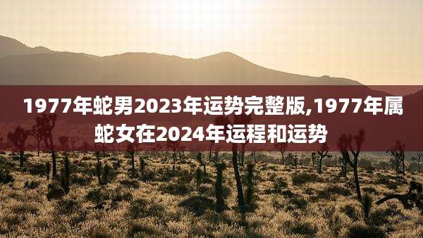 1977年蛇男2023年运势完整版,1977年属蛇女在2024年运程和运势