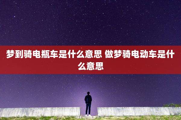 梦到骑电瓶车是什么意思 做梦骑电动车是什么意思
