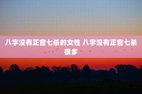 八字没有正官七杀的女性 八字没有正官七杀很多