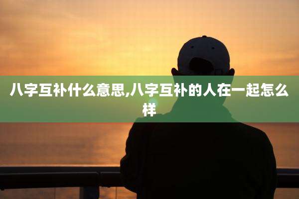 八字互补什么意思,八字互补的人在一起怎么样
