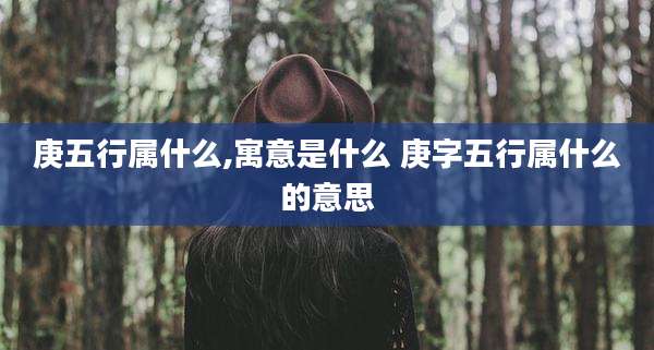 庚五行属什么,寓意是什么 庚字五行属什么的意思