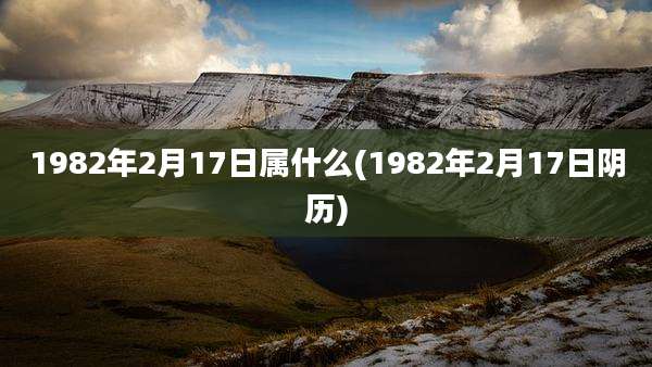 1982年2月17日属什么(1982年2月17日阴历)