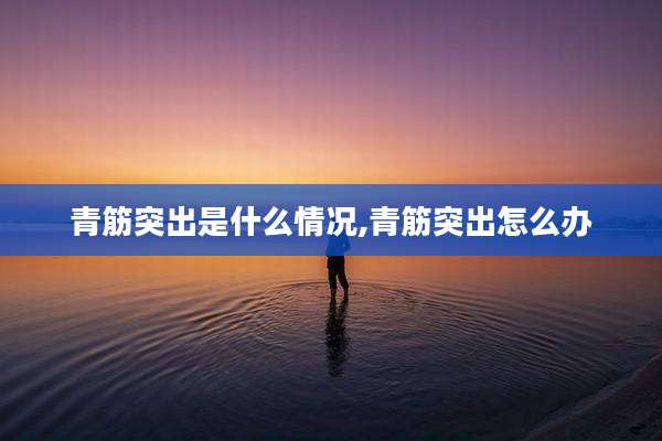 青筋突出是什么情况,青筋突出怎么办