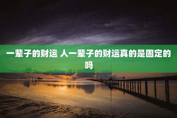 一辈子的财运 人一辈子的财运真的是固定的吗