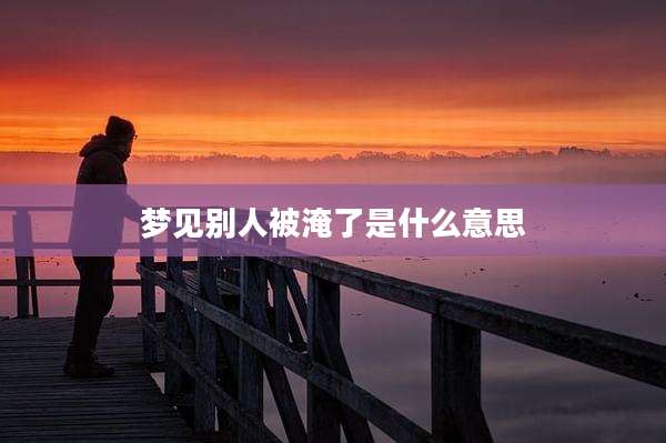梦见别人被淹了是什么意思
