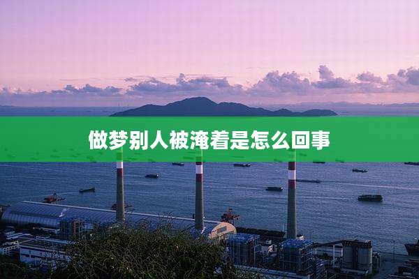 做梦别人被淹着是怎么回事