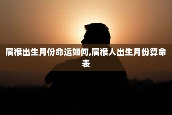 属猴出生月份命运如何,属猴人出生月份算命表