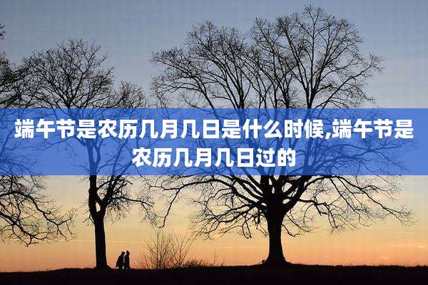 端午节是农历几月几日是什么时候,端午节是农历几月几日过的