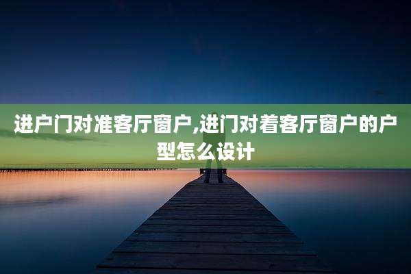 进户门对准客厅窗户,进门对着客厅窗户的户型怎么设计