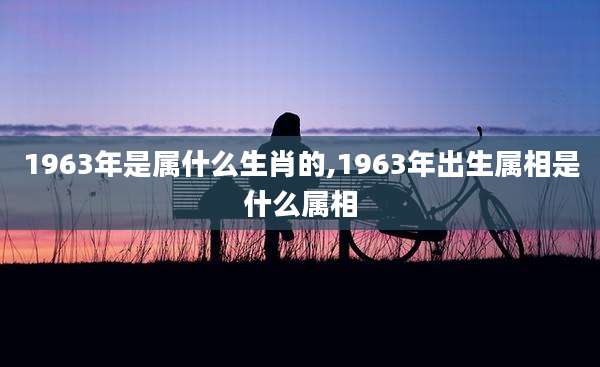 1963年是属什么生肖的,1963年出生属相是什么属相