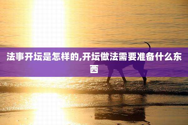 法事开坛是怎样的,开坛做法需要准备什么东西