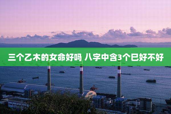 三个乙木的女命好吗 八字中含3个巳好不好