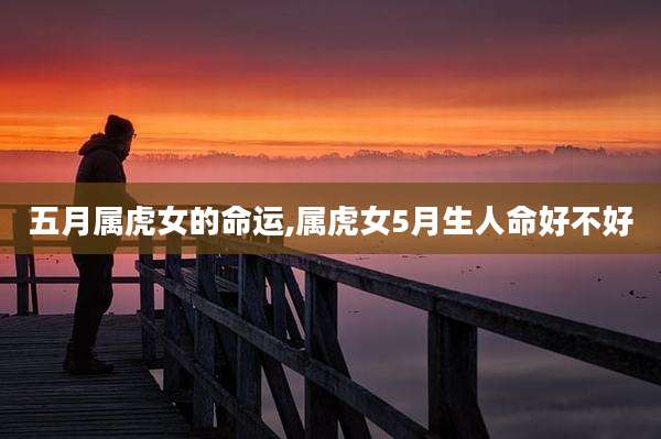 五月属虎女的命运,属虎女5月生人命好不好