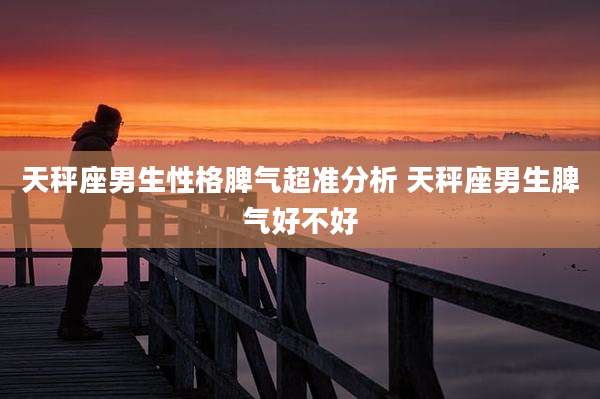 天秤座男生性格脾气超准分析 天秤座男生脾气好不好