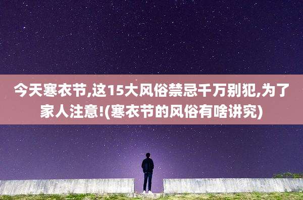 今天寒衣节,这15大风俗禁忌千万别犯,为了家人注意!(寒衣节的风俗有啥讲究)