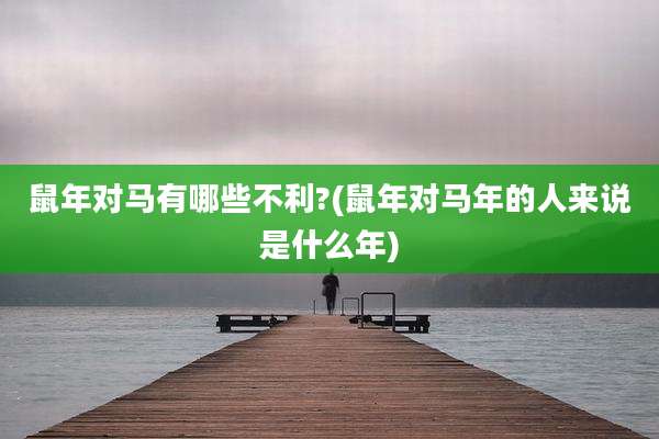 鼠年对马有哪些不利?(鼠年对马年的人来说是什么年)