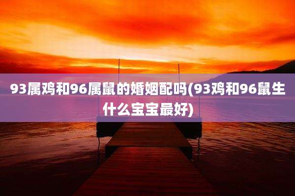 93属鸡和96属鼠的婚姻配吗(93鸡和96鼠生什么宝宝最好)