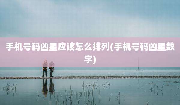 手机号码凶星应该怎么排列(手机号码凶星数字)