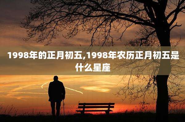 1998年的正月初五,1998年农历正月初五是什么星座