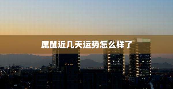 属鼠近几天运势怎么样了