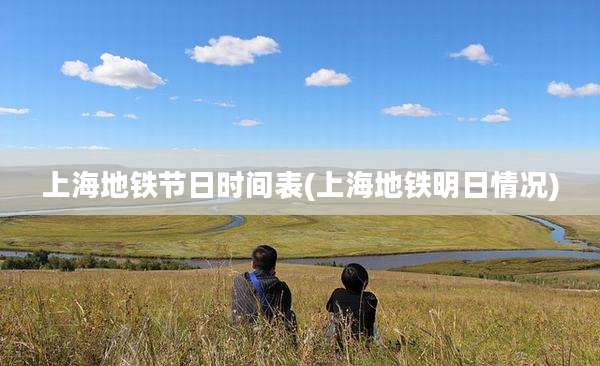 上海地铁节日时间表(上海地铁明日情况)