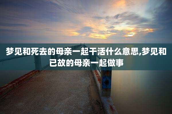 梦见和死去的母亲一起干活什么意思,梦见和已故的母亲一起做事