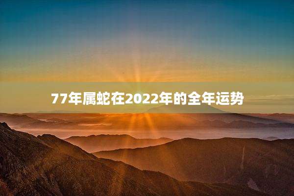 77年属蛇在2022年的全年运势