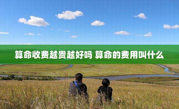 算命收费越贵越好吗 算命的费用叫什么