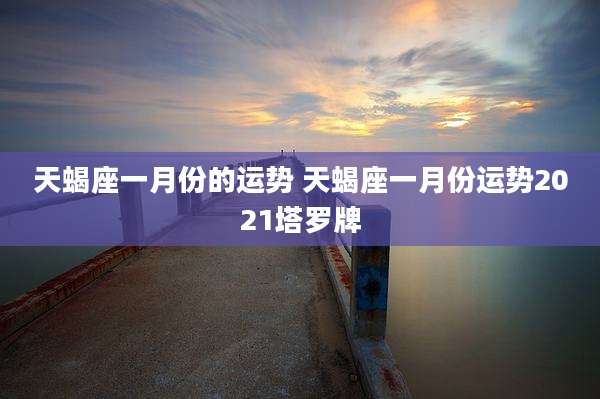 天蝎座一月份的运势 天蝎座一月份运势2021塔罗牌