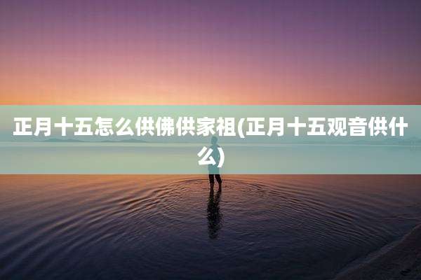 正月十五怎么供佛供家祖(正月十五观音供什么)