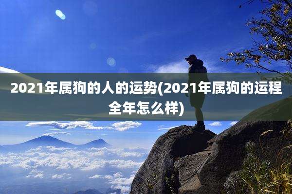 2021年属狗的人的运势(2021年属狗的运程全年怎么样)