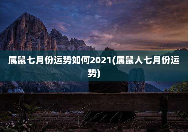 属鼠七月份运势如何2021(属鼠人七月份运势)