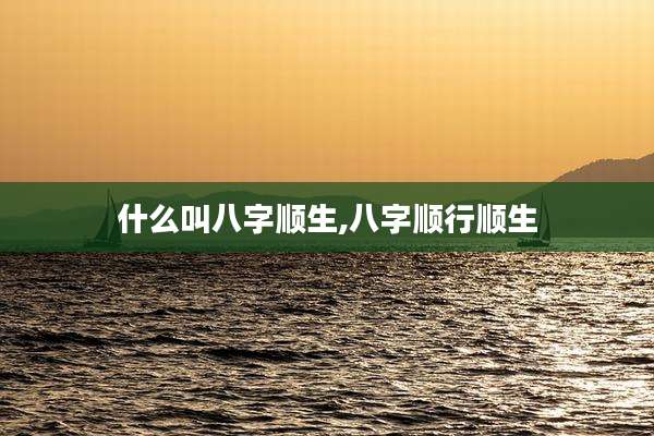 什么叫八字顺生,八字顺行顺生
