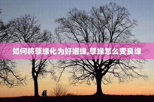 如何将孽缘化为好姻缘,孽缘怎么变良缘