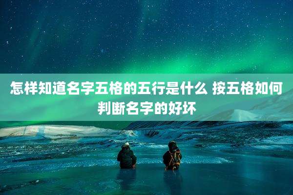 怎样知道名字五格的五行是什么 按五格如何判断名字的好坏