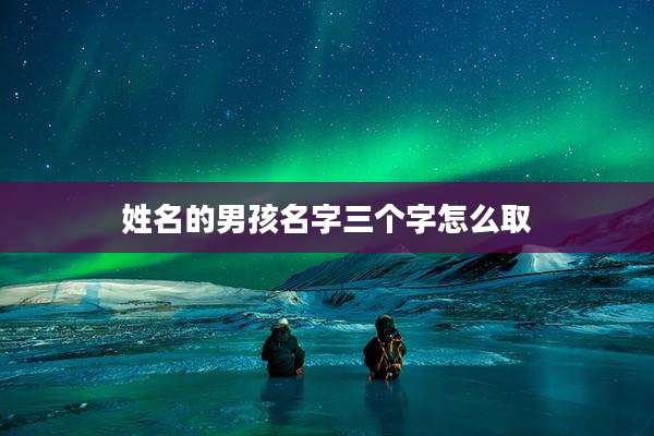 姓名的男孩名字三个字怎么取