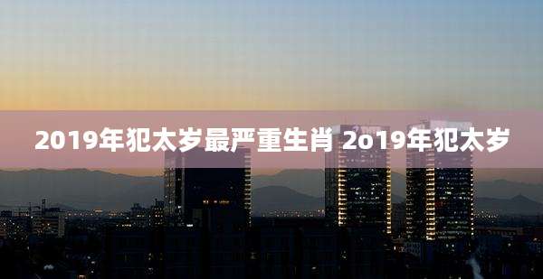 2019年犯太岁最严重生肖 2o19年犯太岁